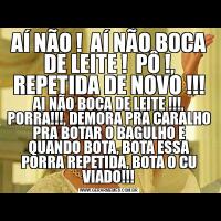 AÍ NÃO !  AÍ NÃO BOCA DE LEITE !  PÔ !, REPETIDA DE NOVO !!!AI NÃO BOCA DE LEITE !!!, PORRA!!!, DEMORA PRA CARALHO PRA BOTAR O BAGULHO E QUANDO BOTA, BOTA ESSA PORRA REPETIDA, BOTA O CU VIADO!!!