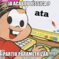 JÁ ACABOU JÉSSICA ?PARTIU PARAMETRIZAR!!!!!