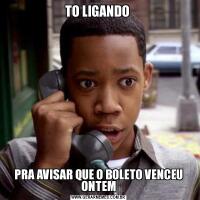 TO LIGANDO PRA AVISAR QUE O BOLETO VENCEU ONTEM