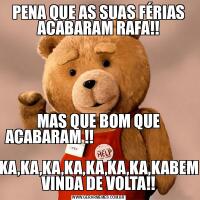 PENA QUE AS SUAS FÉRIAS ACABARAM RAFA!!MAS QUE BOM QUE ACABARAM !!                                           KA,KA,KA,KA,KA,KA,KA,KABEM VINDA DE VOLTA!!