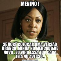 MENINO !SE VOCÊ COLOCAR UMA VERSÃO BRANCA  MINHA NO MERCADO DE NOVO , EU VIRO ESSA TUA CARA FEIA NO AVESSO .