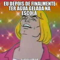 EU DEPOIS DE FINALMENTE TER AGUA GELADA NA ESCOLA 