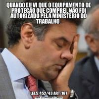 QUANDO EU VI QUE O EQUIPAMENTO DE PROTEÇÃO QUE COMPREI, NÃO FOI AUTORIZADO PELA MINISTÉRIO DO TRABALHO. LEI.5.452/43 ART-167