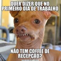 QUER DIZER QUE NO PRIMEIRO DIA DE TRABALHONÃO TEM COFFEE DE RECEPÇÃO?