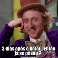 3 dias após o natal... Então já se pesou ? 