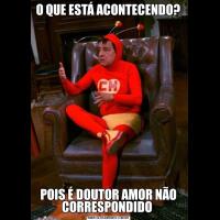 O QUE ESTÁ ACONTECENDO?POIS É DOUTOR AMOR NÃO CORRESPONDIDO 