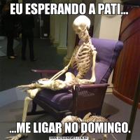 EU ESPERANDO A PATI... ...ME LIGAR NO DOMINGO.
