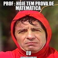 PROF : HOJE TEM PROVA DE MATEMÁTICA EU
