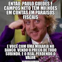 ENTÃO, PAULO GUEDES E CAMPOS NETO TÊM MILHÕES EM CONTAS EM PARAÍSOS FISCAISE VOCÊ COM UMA MIXARIA NO BANCO, VENDO O PREÇO DE TUDO SUBINDO, E O REAL PERDENDO O VALOR