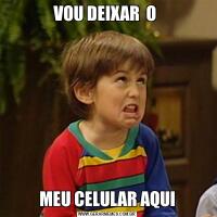 VOU DEIXAR  O MEU CELULAR AQUI