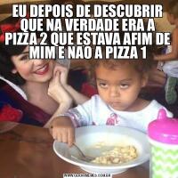 EU DEPOIS DE DESCUBRIR QUE NA VERDADE ERA A PIZZA 2 QUE ESTAVA AFIM DE MIM E NAO A PIZZA 1