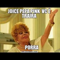 JOICE PEPA PINK  VC É  TRAÍRA       PORRA 