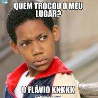 QUEM TROCOU O MEU LUGAR?O FLÁVIO KKKKK
