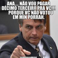 ANA.... NÃO VOU PAGAR DÉCIMO TERCEIRO PRA VC!!!      PORQUE VC NÃO VOTOU EM MIN PORRAH.