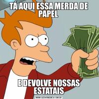 TÁ AQUI ESSA MERDA DE PAPEL E DEVOLVE NOSSAS ESTATAIS