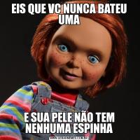 EIS QUE VC NUNCA BATEU UMAE SUA PELE NÃO TEM NENHUMA ESPINHA