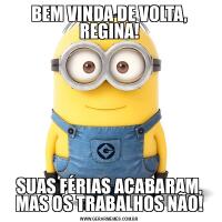 BEM VINDA DE VOLTA, REGINA!SUAS FÉRIAS ACABARAM, MAS OS TRABALHOS NÃO!