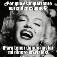 ¿Por qué es importante aprender español?¡Para tener donde gastar mi dinero en viajes!