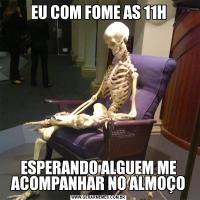 EU COM FOME AS 11HESPERANDO ALGUEM ME ACOMPANHAR NO ALMOÇO
