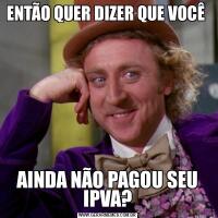 ENTÃO QUER DIZER QUE VOCÊ AINDA NÃO PAGOU SEU IPVA?