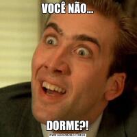 VOCÊ NÃO...DORME?!