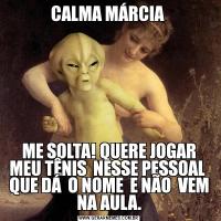 CALMA MÁRCIA ME SOLTA! QUERE JOGAR MEU TÊNIS  NESSE PESSOAL  QUE DÁ  O NOME  E NÃO  VEM NA AULA.