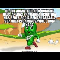 DE QUE ADIANTA USAR O NOME DE DEUS APENAS PRA GANHAR CURTIDA NAS REDES SOCIAIS, MAS LARGAR A SUA VIDA PECAMINOSA QUE É BOM NADA
