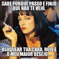 SABE PORQUE PASSO E FINJO QUE NÃO TE VEJO.BLOQUEAR TUA CARA, HOJE É O MEU MAIOR DESEJO....