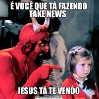 É VOCÊ QUE TÁ FAZENDO FAKE NEWS JESUS TÁ TE VENDO