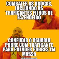 COMBATER AS DROGAS, INCLUINDO OS TRAFICANTES FILHOS DE FAZENDEIROCONFUDIR O USUARIO POBRE COM TRAFICANTE PARA PRENDER POBRES EM MASSA
