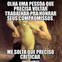 OLHA UMA PESSOA QUE PRECISA VOLTAR TRABALHAR PRA HONRAR SEUS COMPROMISSOS ME SOLTA QUE PRECISO CRITICAR 