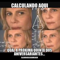 CALCULANDO AQUIQUAL A PRÓXIMA QUINTA DOS ANIVERSARIANTES…
