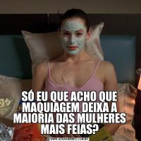 SÓ EU QUE ACHO QUE MAQUIAGEM DEIXA A MAIORIA DAS MULHERES MAIS FEIAS?