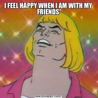 I FEEL HAPPY WHEN I AM WITH MY FRIENDS