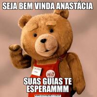 SEJA BEM VINDA ANASTÁCIASUAS GUIAS TE ESPERAMMM