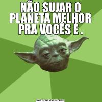 NÃO SUJAR O PLANETA MELHOR PRA VOCÊS É .