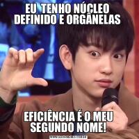 EU  TENHO NÚCLEO  DEFINIDO E ORGÂNELAS EFICIÊNCIA É O MEU SEGUNDO NOME!