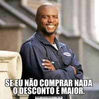 SE EU NÃO COMPRAR NADA O DESCONTO É MAIOR.