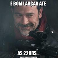 É BOM LANÇAR ATE AS 22HRS...