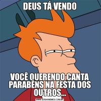 DEUS TÁ VENDOVOCÊ QUERENDO CANTA PARABÉNS NA FESTA DOS OUTROS...