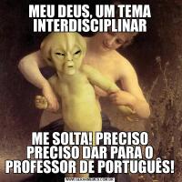 MEU DEUS, UM TEMA INTERDISCIPLINARME SOLTA! PRECISO PRECISO DAR PARA O PROFESSOR DE PORTUGUÊS!
