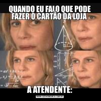 QUANDO EU FALO QUE PODE FAZER O CARTÃO DA LOJA A ATENDENTE: