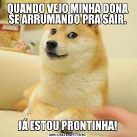 QUANDO VEJO MINHA DONA SE ARRUMANDO PRA SAIR.JÁ ESTOU PRONTINHA!