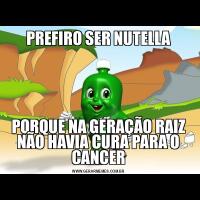 PREFIRO SER NUTELLAPORQUE NA GERAÇÃO RAIZ NÃO HAVIA CURA PARA O CANCER