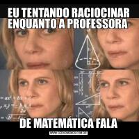 EU TENTANDO RACIOCINAR ENQUANTO A PROFESSORA DE MATEMÁTICA FALA