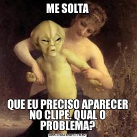 ME SOLTAQUE EU PRECISO APARECER NO CLIPE. QUAL O PROBLEMA?