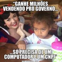 “GANHE MILHÕES VENDENDO PRO GOVERNO……SÓ PRECISA DE UM COMPUTADOR E UM CNPJ”