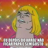 EU DEPOIS DO ARROZ NÃO FICAR PAPA E SEM GOSTO 