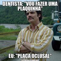 DENTISTA: "VOU FAZER UMA PLAQUINHA"EU: "PLACA OCLUSAL"