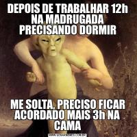 DEPOIS DE TRABALHAR 12h NA MADRUGADA PRECISANDO DORMIRME SOLTA, PRECISO FICAR ACORDADO MAIS 3h NA CAMA